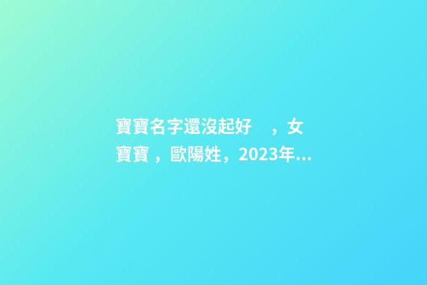 寶寶名字還沒起好，女寶寶，歐陽姓，2023年02月08日 21點13分要